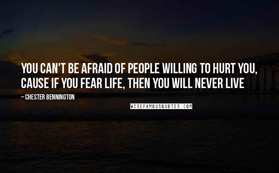 Chester Bennington Quotes: You can't be afraid of people willing to hurt you, cause if you fear life, then you will never live