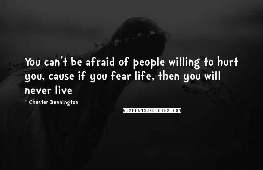 Chester Bennington Quotes: You can't be afraid of people willing to hurt you, cause if you fear life, then you will never live