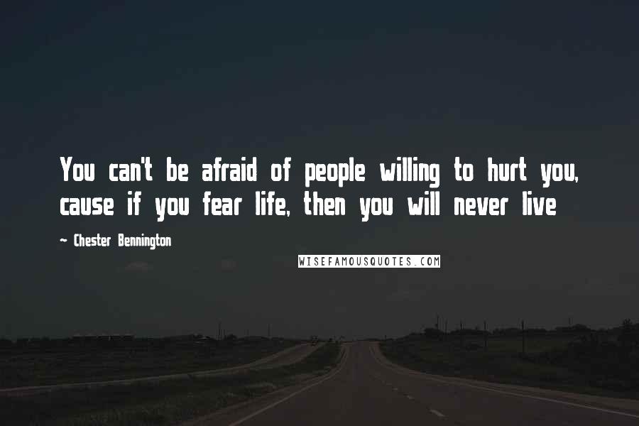 Chester Bennington Quotes: You can't be afraid of people willing to hurt you, cause if you fear life, then you will never live