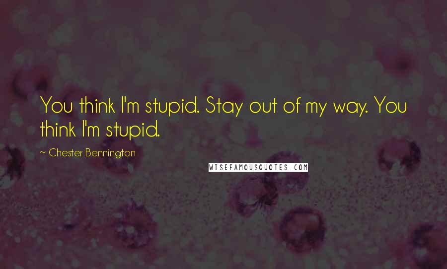 Chester Bennington Quotes: You think I'm stupid. Stay out of my way. You think I'm stupid.