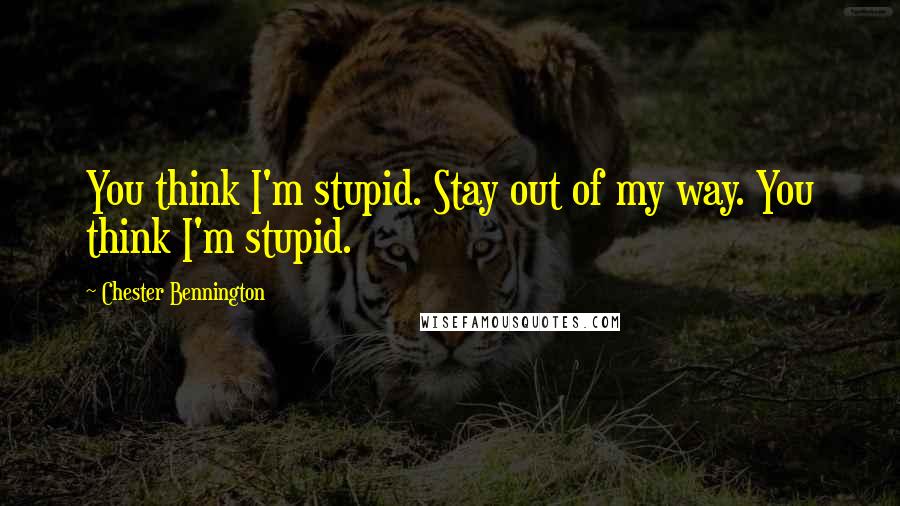 Chester Bennington Quotes: You think I'm stupid. Stay out of my way. You think I'm stupid.