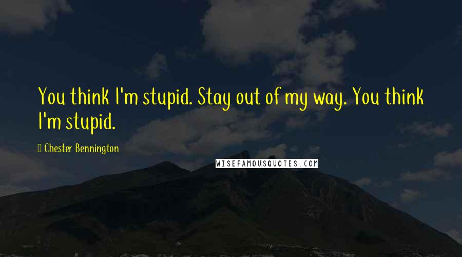 Chester Bennington Quotes: You think I'm stupid. Stay out of my way. You think I'm stupid.