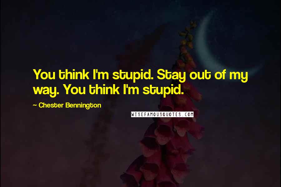 Chester Bennington Quotes: You think I'm stupid. Stay out of my way. You think I'm stupid.