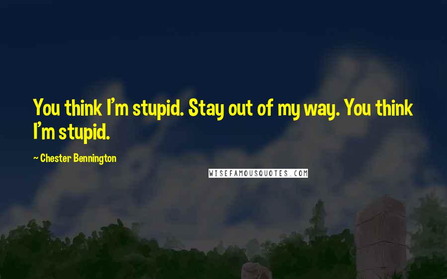 Chester Bennington Quotes: You think I'm stupid. Stay out of my way. You think I'm stupid.