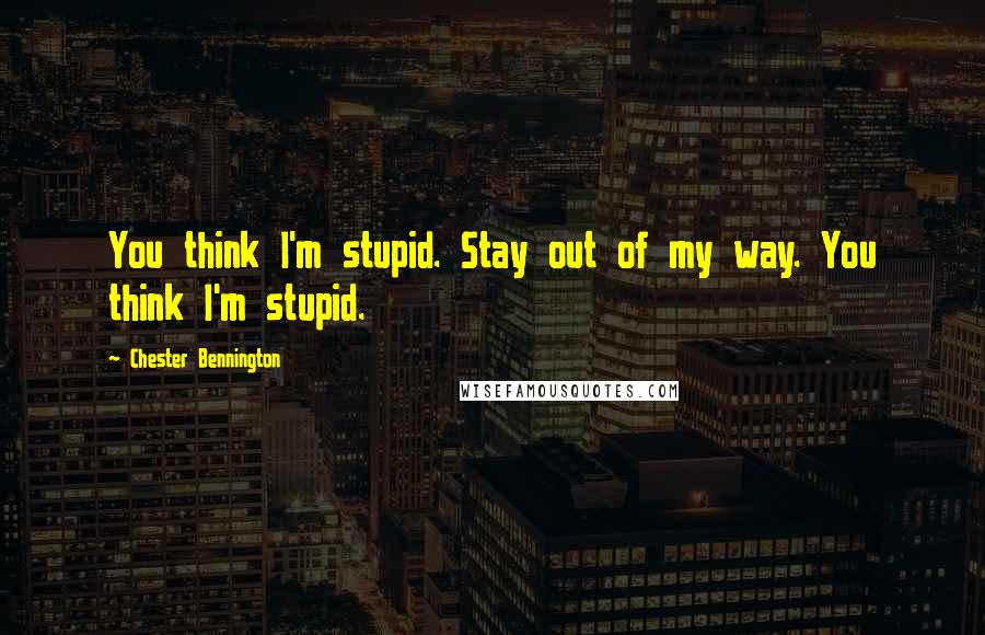 Chester Bennington Quotes: You think I'm stupid. Stay out of my way. You think I'm stupid.