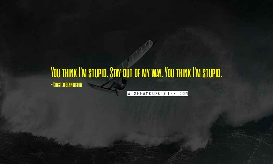 Chester Bennington Quotes: You think I'm stupid. Stay out of my way. You think I'm stupid.