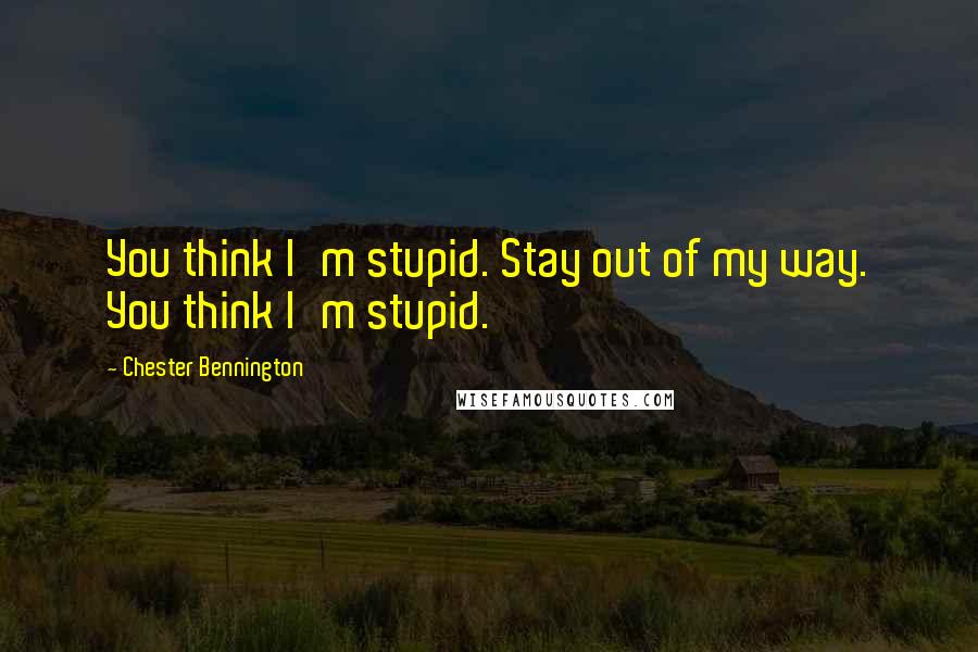 Chester Bennington Quotes: You think I'm stupid. Stay out of my way. You think I'm stupid.