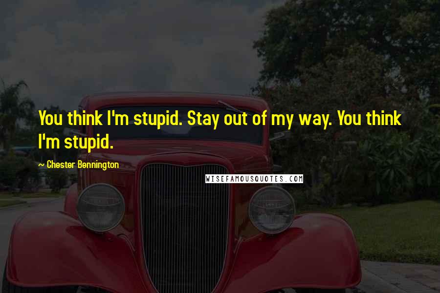Chester Bennington Quotes: You think I'm stupid. Stay out of my way. You think I'm stupid.