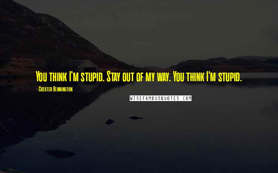 Chester Bennington Quotes: You think I'm stupid. Stay out of my way. You think I'm stupid.