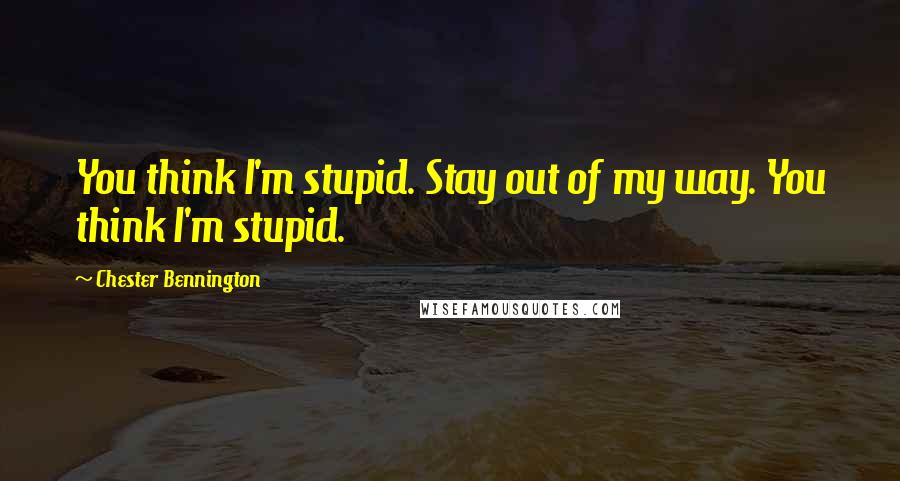 Chester Bennington Quotes: You think I'm stupid. Stay out of my way. You think I'm stupid.