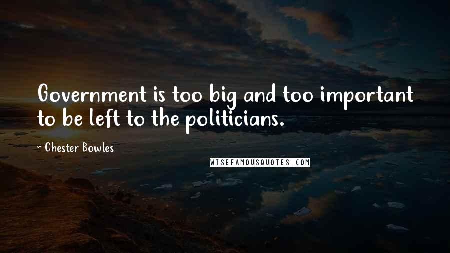 Chester Bowles Quotes: Government is too big and too important to be left to the politicians.