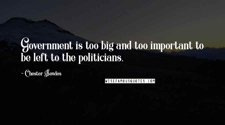 Chester Bowles Quotes: Government is too big and too important to be left to the politicians.