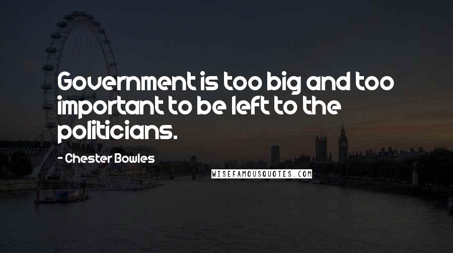 Chester Bowles Quotes: Government is too big and too important to be left to the politicians.