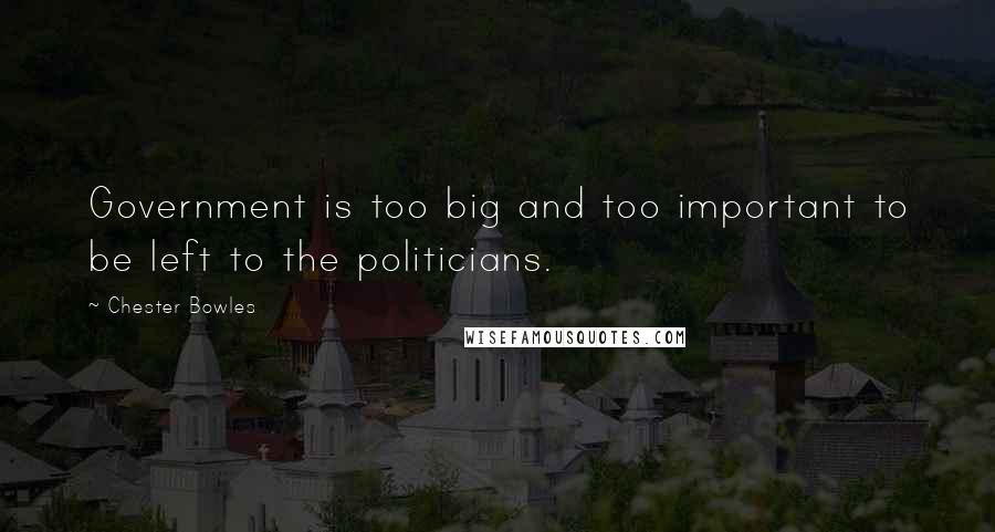 Chester Bowles Quotes: Government is too big and too important to be left to the politicians.