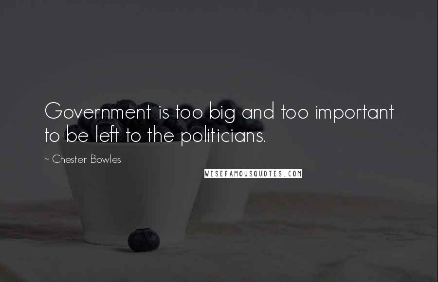 Chester Bowles Quotes: Government is too big and too important to be left to the politicians.