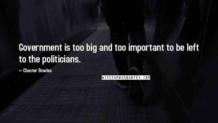 Chester Bowles Quotes: Government is too big and too important to be left to the politicians.