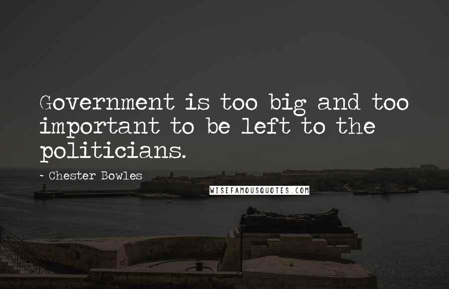 Chester Bowles Quotes: Government is too big and too important to be left to the politicians.