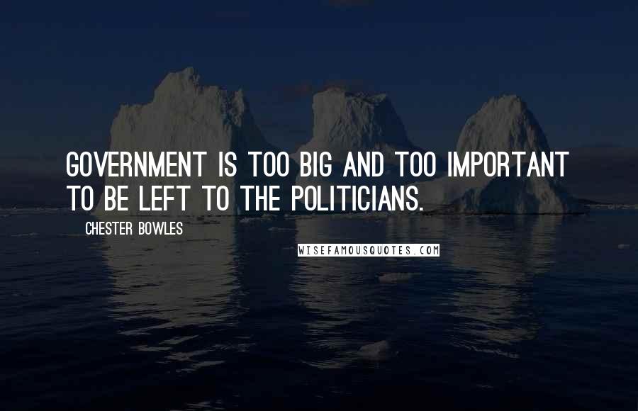 Chester Bowles Quotes: Government is too big and too important to be left to the politicians.