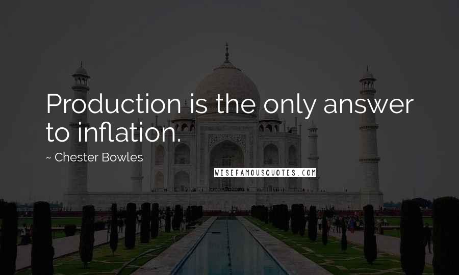 Chester Bowles Quotes: Production is the only answer to inflation.
