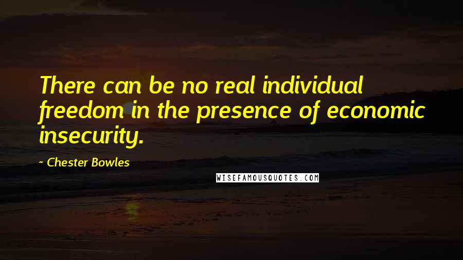 Chester Bowles Quotes: There can be no real individual freedom in the presence of economic insecurity.