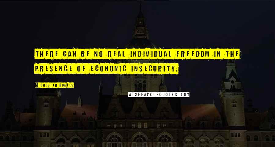 Chester Bowles Quotes: There can be no real individual freedom in the presence of economic insecurity.