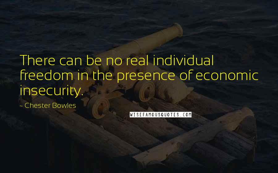 Chester Bowles Quotes: There can be no real individual freedom in the presence of economic insecurity.