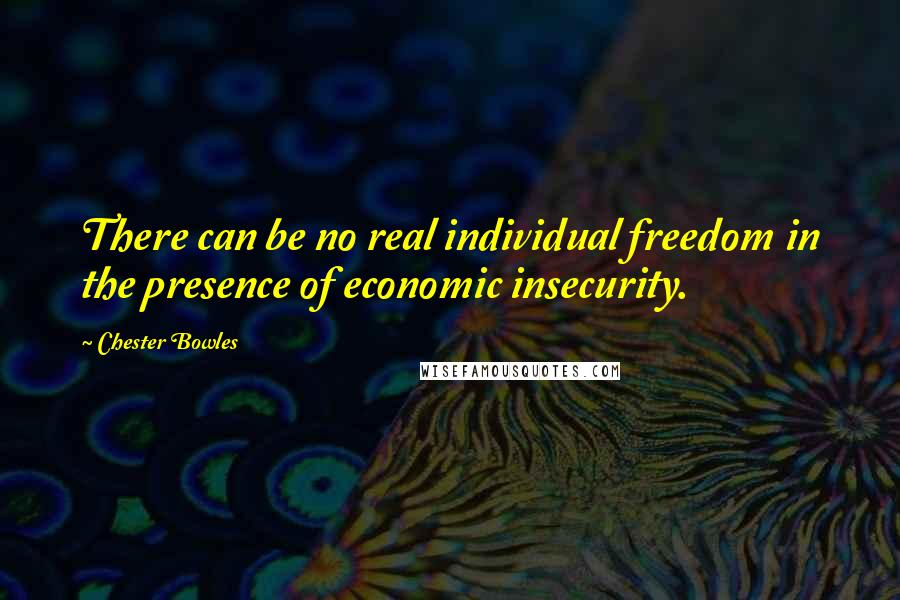 Chester Bowles Quotes: There can be no real individual freedom in the presence of economic insecurity.