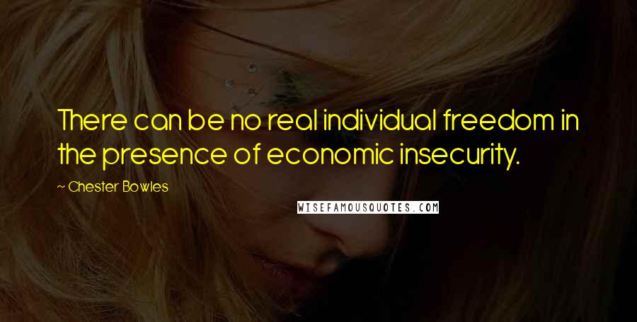 Chester Bowles Quotes: There can be no real individual freedom in the presence of economic insecurity.