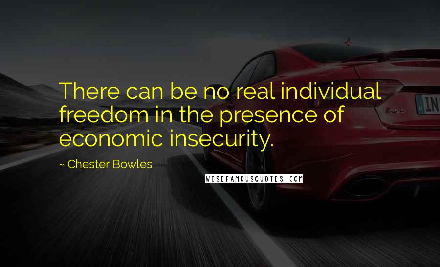 Chester Bowles Quotes: There can be no real individual freedom in the presence of economic insecurity.