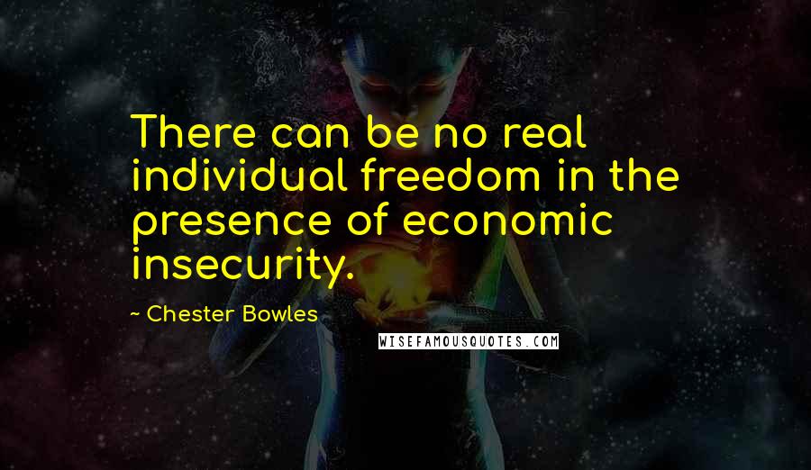 Chester Bowles Quotes: There can be no real individual freedom in the presence of economic insecurity.