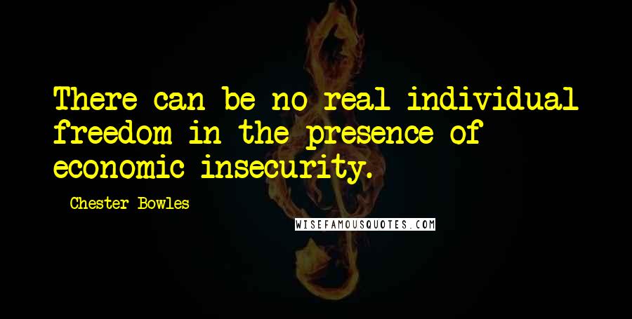 Chester Bowles Quotes: There can be no real individual freedom in the presence of economic insecurity.