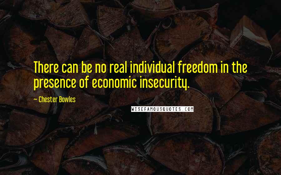 Chester Bowles Quotes: There can be no real individual freedom in the presence of economic insecurity.