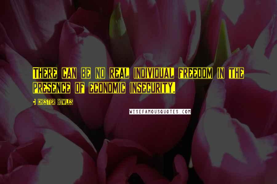 Chester Bowles Quotes: There can be no real individual freedom in the presence of economic insecurity.