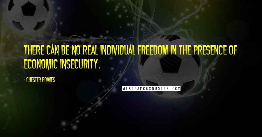 Chester Bowles Quotes: There can be no real individual freedom in the presence of economic insecurity.