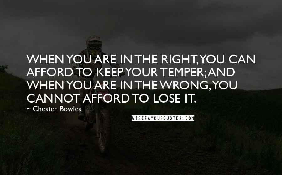 Chester Bowles Quotes: WHEN YOU ARE IN THE RIGHT, YOU CAN AFFORD TO KEEP YOUR TEMPER; AND WHEN YOU ARE IN THE WRONG, YOU CANNOT AFFORD TO LOSE IT.