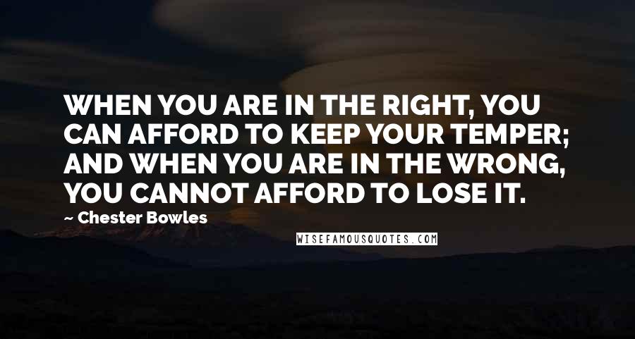 Chester Bowles Quotes: WHEN YOU ARE IN THE RIGHT, YOU CAN AFFORD TO KEEP YOUR TEMPER; AND WHEN YOU ARE IN THE WRONG, YOU CANNOT AFFORD TO LOSE IT.