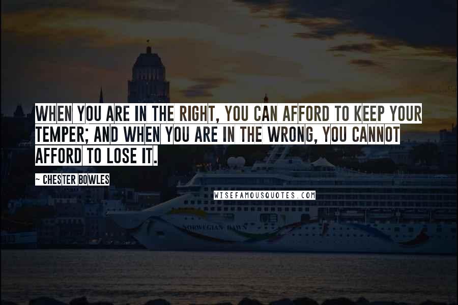 Chester Bowles Quotes: WHEN YOU ARE IN THE RIGHT, YOU CAN AFFORD TO KEEP YOUR TEMPER; AND WHEN YOU ARE IN THE WRONG, YOU CANNOT AFFORD TO LOSE IT.