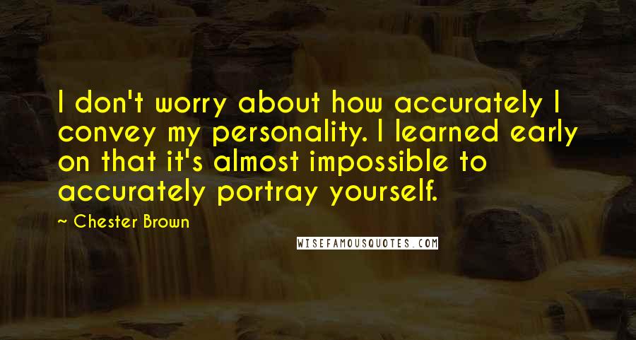 Chester Brown Quotes: I don't worry about how accurately I convey my personality. I learned early on that it's almost impossible to accurately portray yourself.