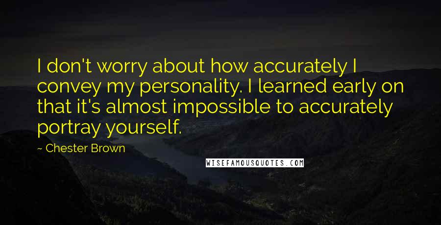 Chester Brown Quotes: I don't worry about how accurately I convey my personality. I learned early on that it's almost impossible to accurately portray yourself.