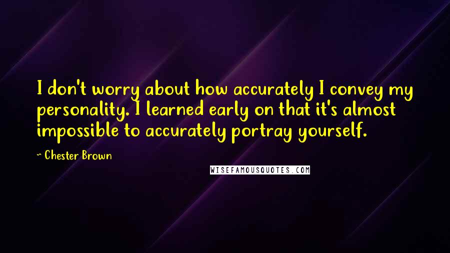 Chester Brown Quotes: I don't worry about how accurately I convey my personality. I learned early on that it's almost impossible to accurately portray yourself.