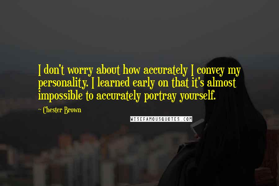 Chester Brown Quotes: I don't worry about how accurately I convey my personality. I learned early on that it's almost impossible to accurately portray yourself.