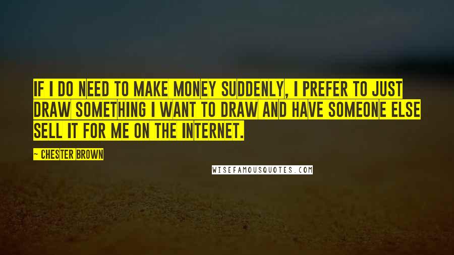 Chester Brown Quotes: If I do need to make money suddenly, I prefer to just draw something I want to draw and have someone else sell it for me on the Internet.