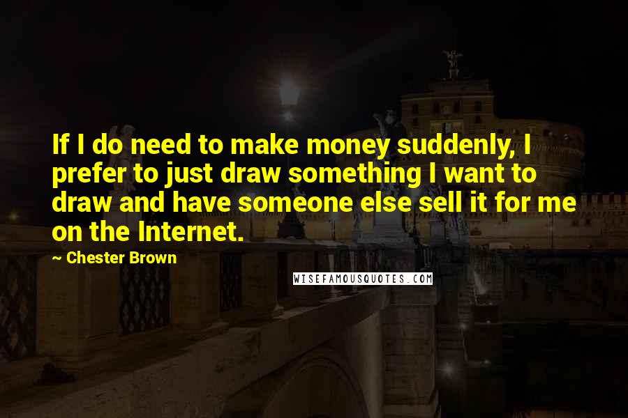 Chester Brown Quotes: If I do need to make money suddenly, I prefer to just draw something I want to draw and have someone else sell it for me on the Internet.