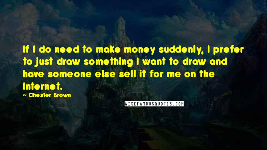 Chester Brown Quotes: If I do need to make money suddenly, I prefer to just draw something I want to draw and have someone else sell it for me on the Internet.