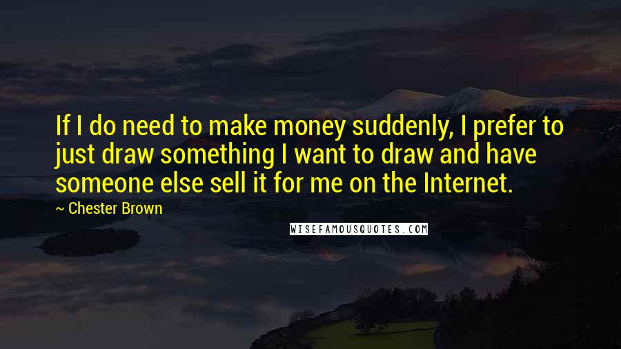 Chester Brown Quotes: If I do need to make money suddenly, I prefer to just draw something I want to draw and have someone else sell it for me on the Internet.