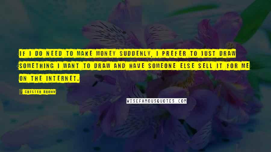 Chester Brown Quotes: If I do need to make money suddenly, I prefer to just draw something I want to draw and have someone else sell it for me on the Internet.