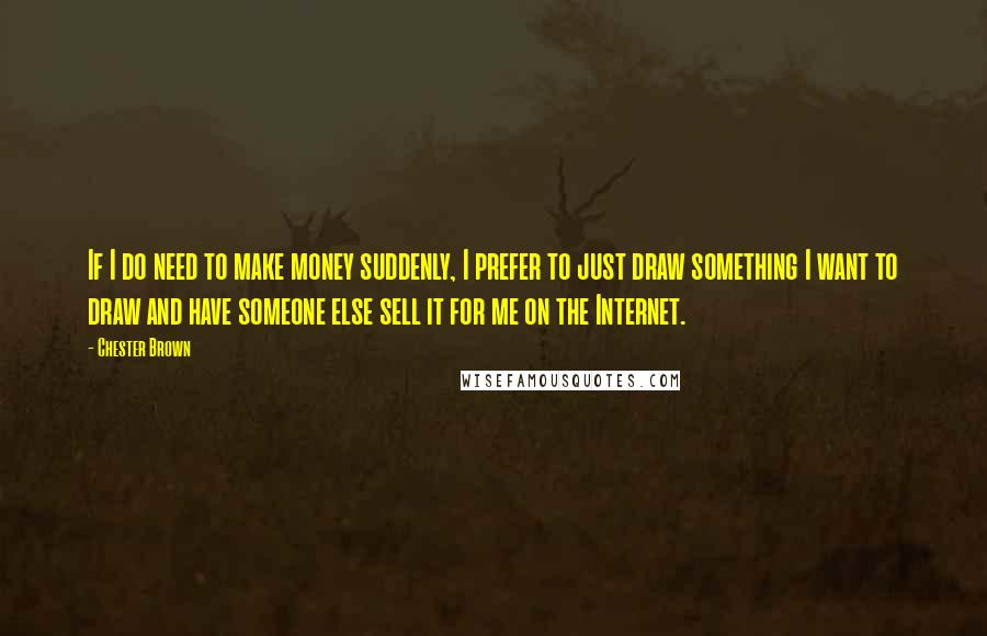 Chester Brown Quotes: If I do need to make money suddenly, I prefer to just draw something I want to draw and have someone else sell it for me on the Internet.