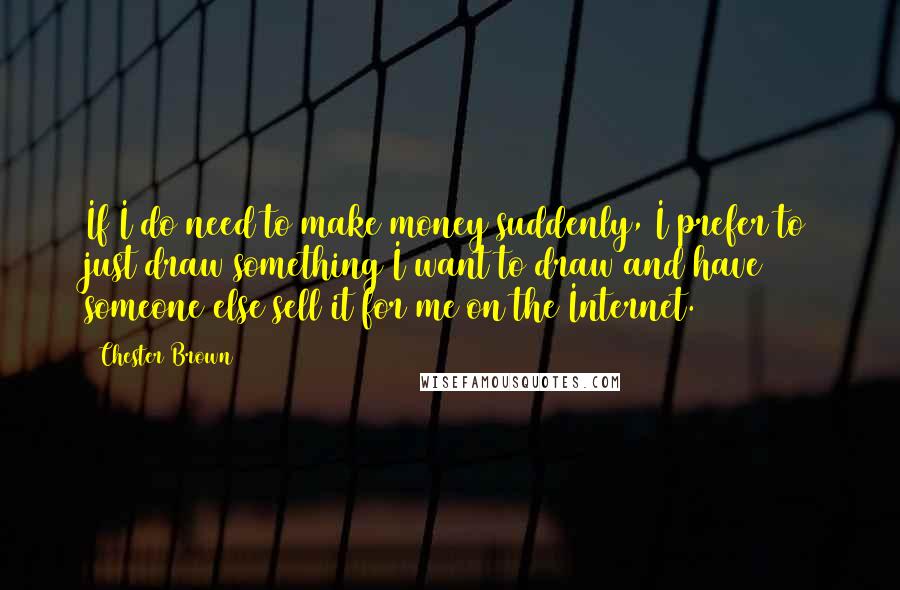 Chester Brown Quotes: If I do need to make money suddenly, I prefer to just draw something I want to draw and have someone else sell it for me on the Internet.