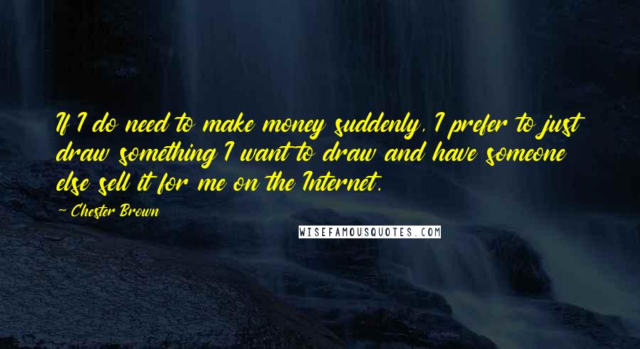 Chester Brown Quotes: If I do need to make money suddenly, I prefer to just draw something I want to draw and have someone else sell it for me on the Internet.