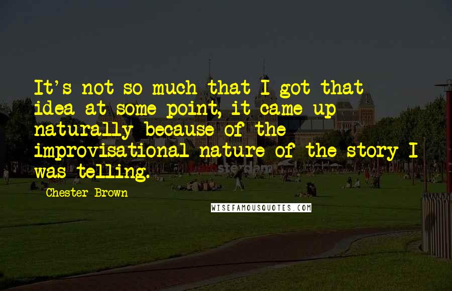 Chester Brown Quotes: It's not so much that I got that idea at some point, it came up naturally because of the improvisational nature of the story I was telling.